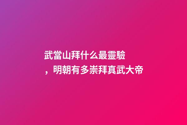 武當山拜什么最靈驗，明朝有多崇拜真武大帝
